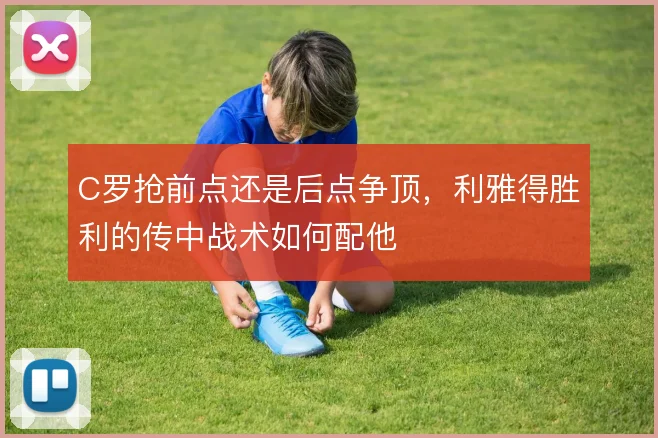 C罗抢前点还是后点争顶，利雅得胜利的传中战术如何配他
