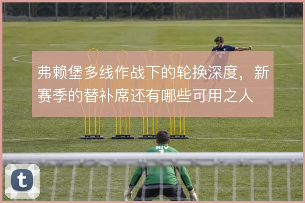 弗赖堡多线作战下的轮换深度，新赛季的替补席还有哪些可用之人