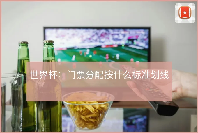 世界杯：门票分配按什么标准划线