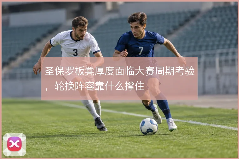 圣保罗板凳厚度面临大赛周期考验，轮换阵容靠什么撑住
