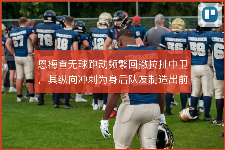恩梅查无球跑动频繁回撤拉扯中卫，其纵向冲刺为身后队友制造出前插通道