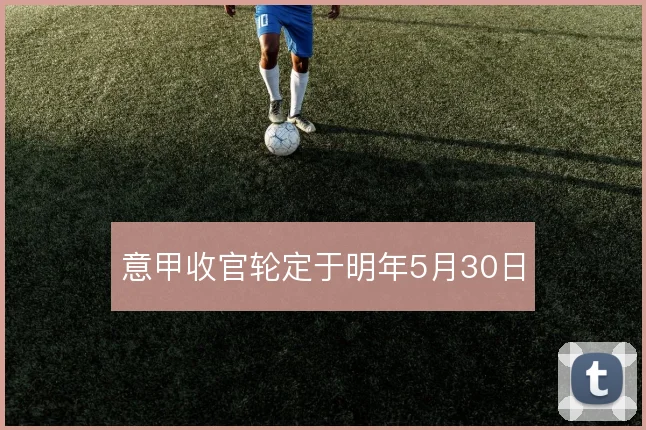 意甲收官轮定于明年5月30日