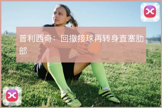 普利西奇：回撤接球再转身直塞肋部