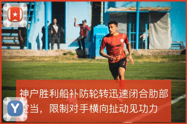 神户胜利船补防轮转迅速闭合肋部空当，限制对手横向扯动见功力