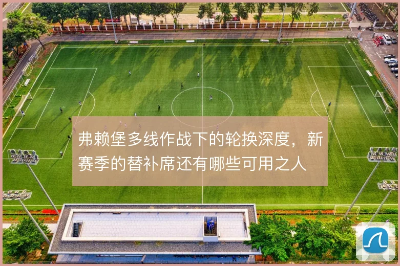弗赖堡多线作战下的轮换深度，新赛季的替补席还有哪些可用之人