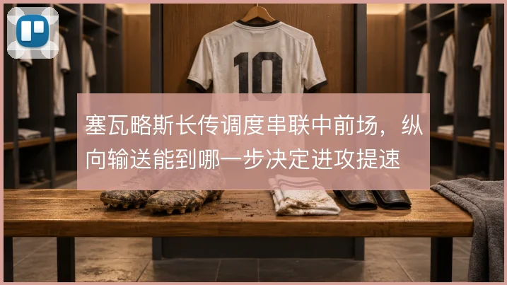 塞瓦略斯长传调度串联中前场，纵向输送能到哪一步决定进攻提速