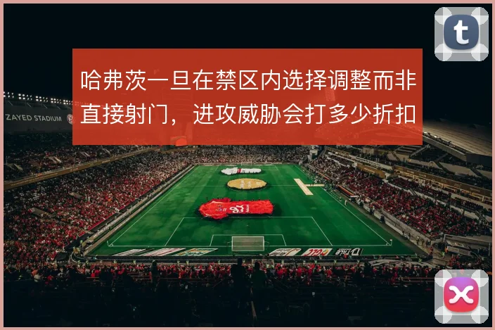 哈弗茨一旦在禁区内选择调整而非直接射门，进攻威胁会打多少折扣