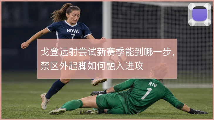 戈登远射尝试新赛季能到哪一步，禁区外起脚如何融入进攻