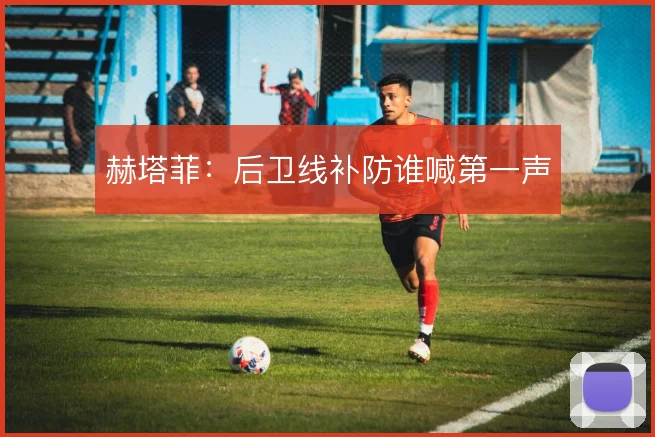 赫塔菲：后卫线补防谁喊第一声