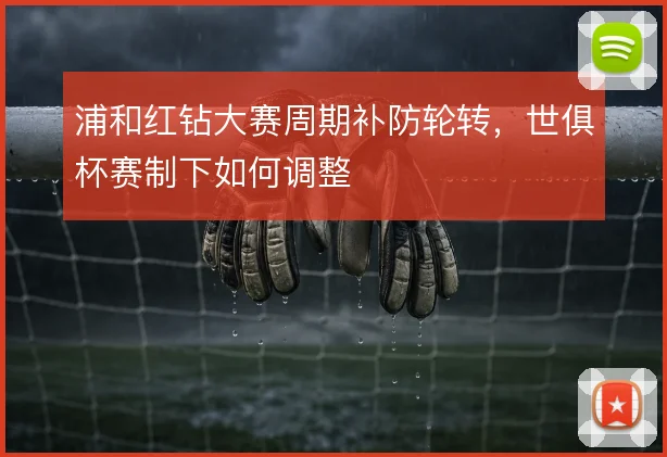 浦和红钻大赛周期补防轮转，世俱杯赛制下如何调整