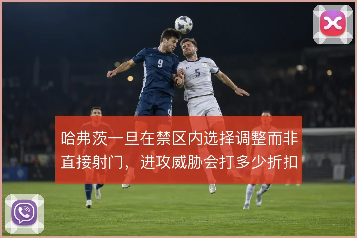 哈弗茨一旦在禁区内选择调整而非直接射门，进攻威胁会打多少折扣