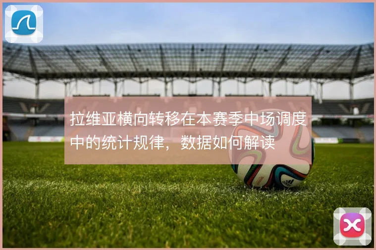 拉维亚横向转移在本赛季中场调度中的统计规律，数据如何解读
