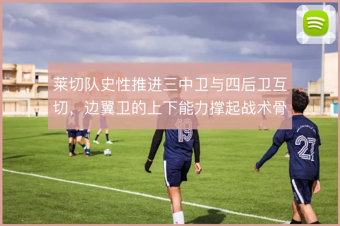 莱切队史性推进三中卫与四后卫互切，边翼卫的上下能力撑起战术骨架