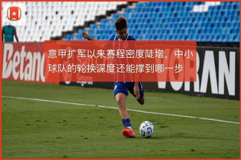 意甲扩军以来赛程密度陡增，中小球队的轮换深度还能撑到哪一步