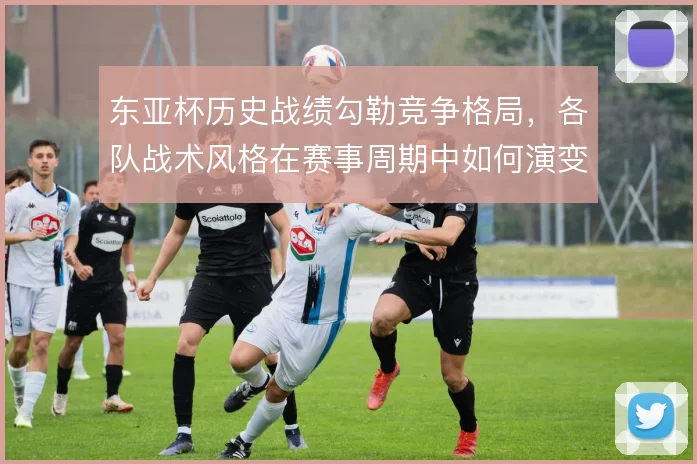 东亚杯历史战绩勾勒竞争格局，各队战术风格在赛事周期中如何演变