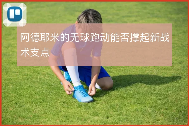 阿德耶米的无球跑动能否撑起新战术支点