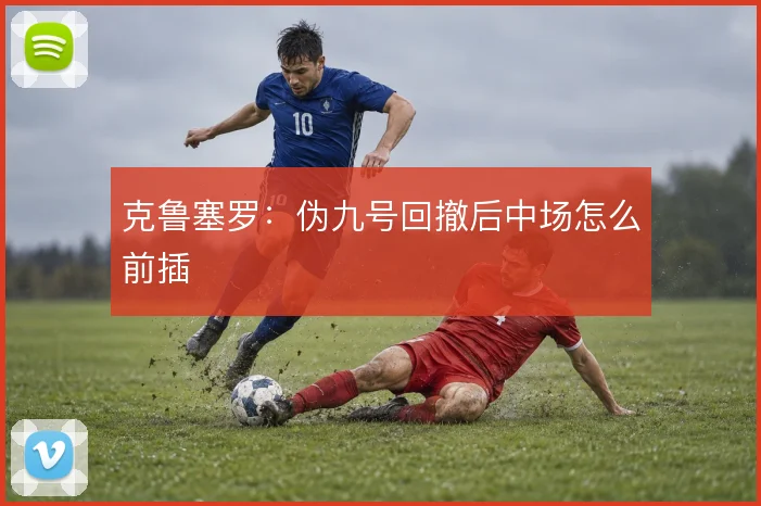 克鲁塞罗:伪九号回撤后中场怎么前插