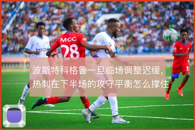 波斯特科格鲁一旦临场调整迟缓,热刺在下半场的攻守平衡怎么撑住