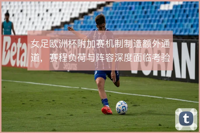 女足欧洲杯附加赛机制制造额外通道，赛程负荷与阵容深度面临考验