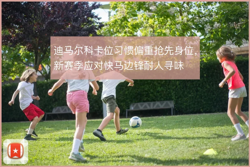 迪马尔科卡位习惯偏重抢先身位，新赛季应对快马边锋耐人寻味