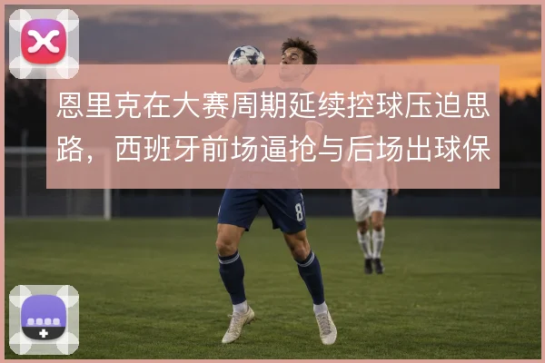 恩里克在大赛周期延续控球压迫思路,西班牙前场逼抢与后场出球保持连贯