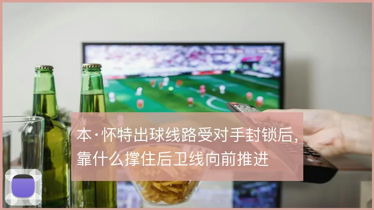 本·怀特出球线路受对手封锁后,靠什么撑住后卫线向前推进