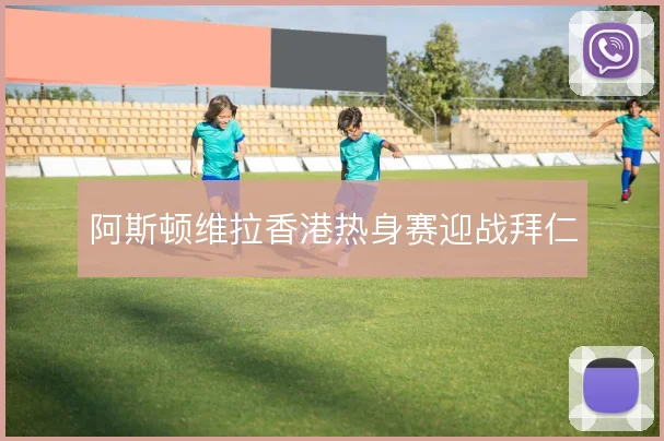 阿斯顿维拉香港热身赛迎战拜仁