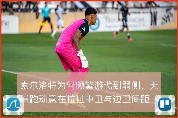 索尔洛特为何频繁游弋到弱侧，无球跑动意在拉扯中卫与边卫间距