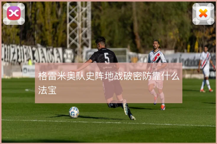 格雷米奥队史阵地战破密防靠什么法宝