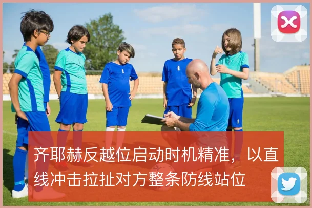 齐耶赫反越位启动时机精准，以直线冲击拉扯对方整条防线站位