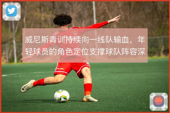 威尼斯青训持续向一线队输血，年轻球员的角色定位支撑球队阵容深度