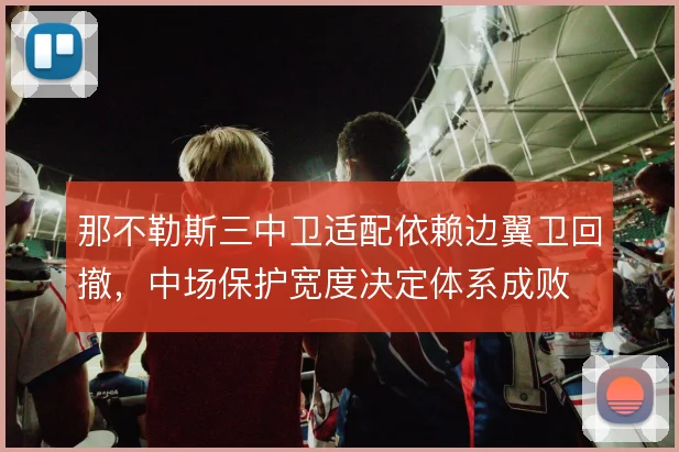 那不勒斯三中卫适配依赖边翼卫回撤，中场保护宽度决定体系成败