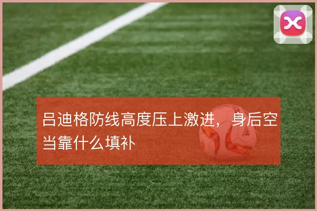 吕迪格防线高度压上激进，身后空当靠什么填补