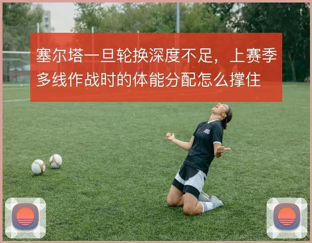 塞尔塔一旦轮换深度不足，上赛季多线作战时的体能分配怎么撑住