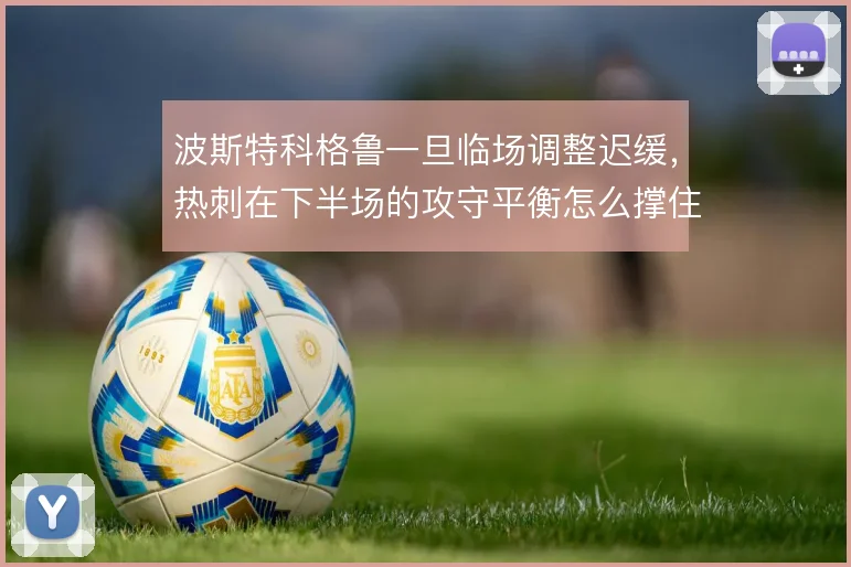波斯特科格鲁一旦临场调整迟缓，热刺在下半场的攻守平衡怎么撑住