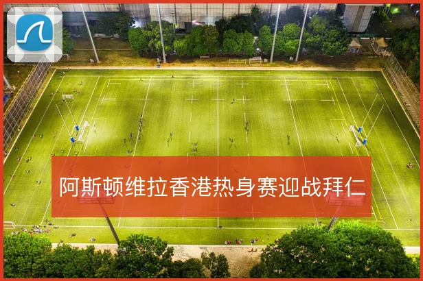 阿斯顿维拉香港热身赛迎战拜仁