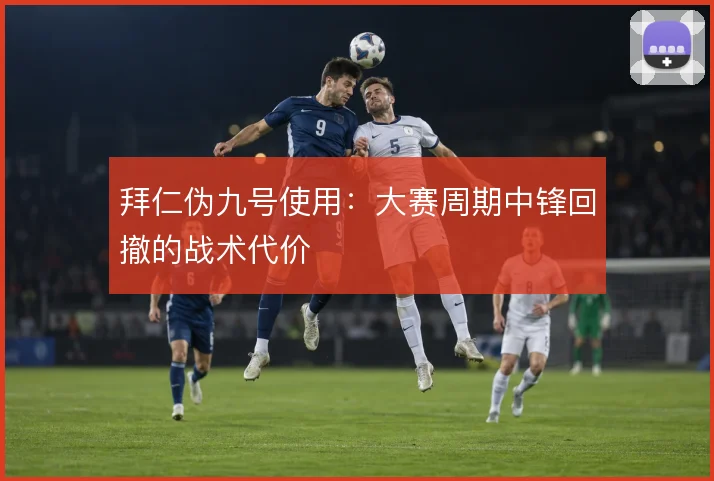 拜仁伪九号使用：大赛周期中锋回撤的战术代价