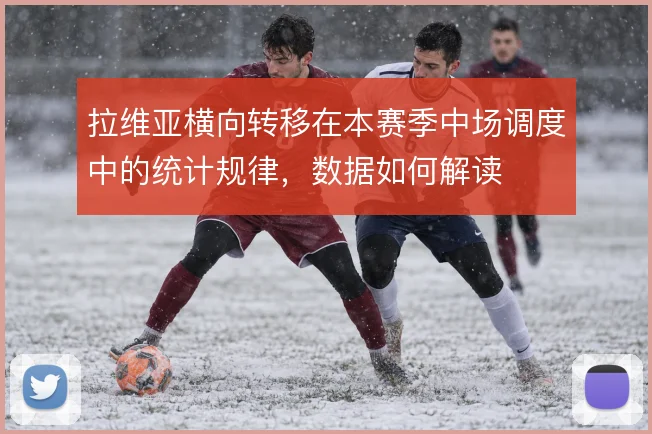 拉维亚横向转移在本赛季中场调度中的统计规律，数据如何解读