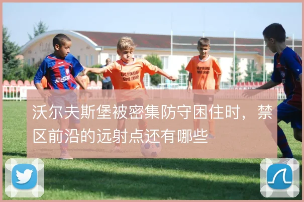 沃尔夫斯堡被密集防守困住时，禁区前沿的远射点还有哪些