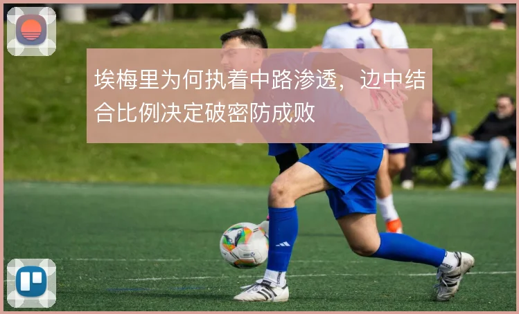 埃梅里为何执着中路渗透，边中结合比例决定破密防成败