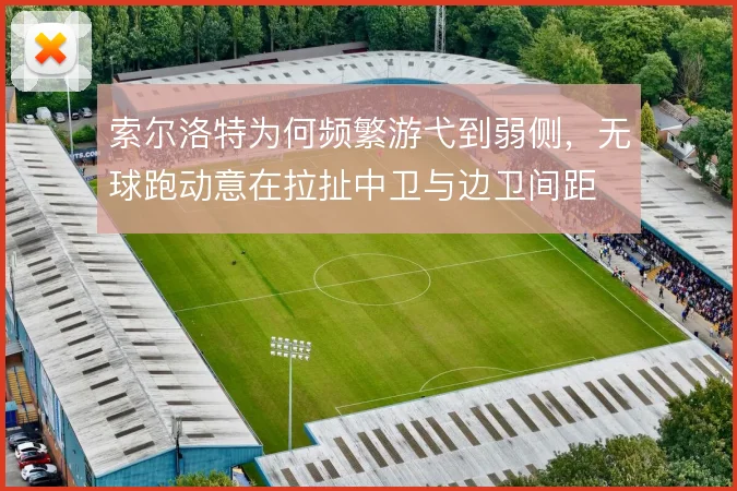 索尔洛特为何频繁游弋到弱侧，无球跑动意在拉扯中卫与边卫间距