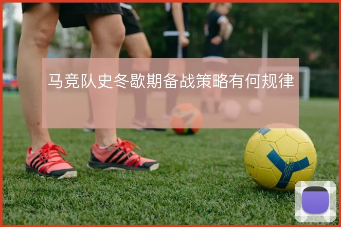 马竞队史冬歇期备战策略有何规律