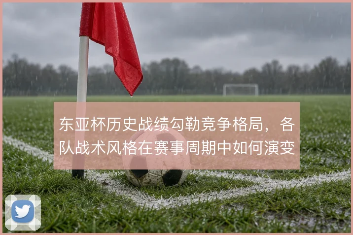 东亚杯历史战绩勾勒竞争格局，各队战术风格在赛事周期中如何演变