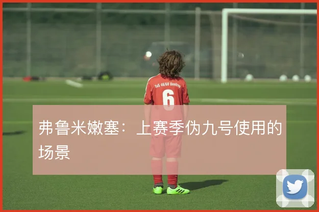 弗鲁米嫩塞：上赛季伪九号使用的场景