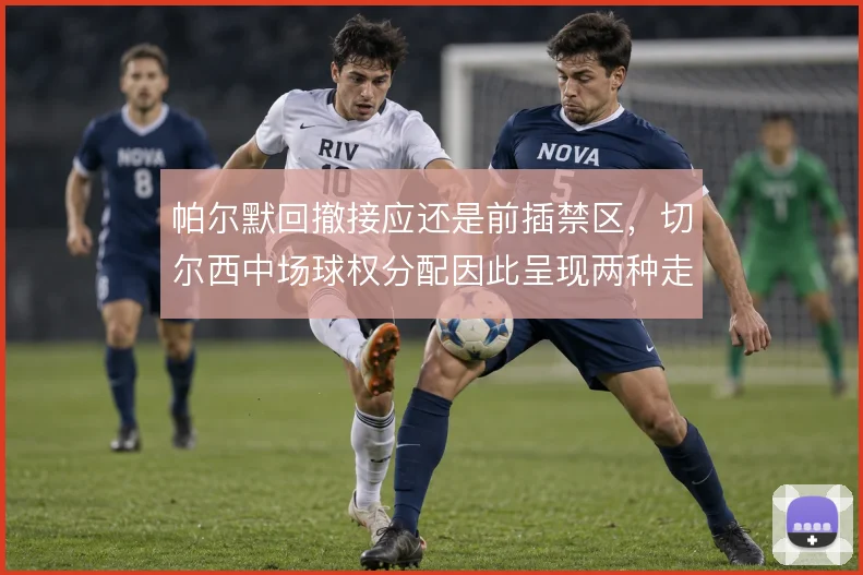 帕尔默回撤接应还是前插禁区，切尔西中场球权分配因此呈现两种走向
