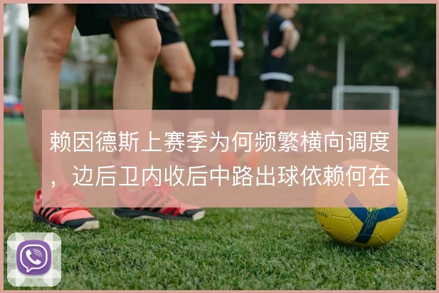 赖因德斯上赛季为何频繁横向调度,边后卫内收后中路出球依赖何在