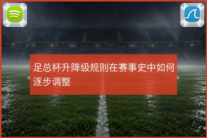 足总杯升降级规则在赛事史中如何逐步调整