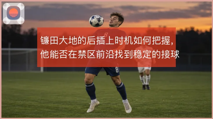 镰田大地的后插上时机如何把握,他能否在禁区前沿找到稳定的接球空间