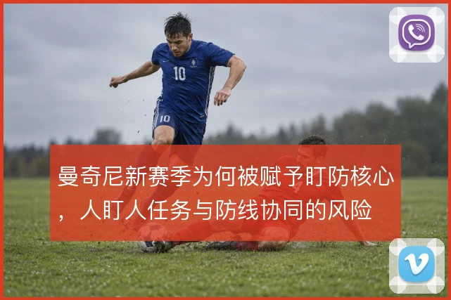 曼奇尼新赛季为何被赋予盯防核心，人盯人任务与防线协同的风险