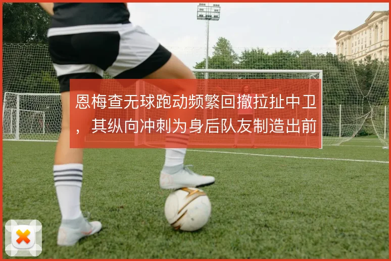 恩梅查无球跑动频繁回撤拉扯中卫，其纵向冲刺为身后队友制造出前插通道